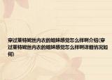 穿過萊特妮絲內(nèi)衣的姐妹感覺怎么樣啊介紹(穿過萊特妮絲內(nèi)衣的姐妹感覺怎么樣啊詳細(xì)情況如何)