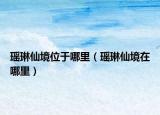瑤琳仙境位于哪里（瑤琳仙境在哪里）