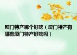 廈門特產(chǎn)哪個好吃（廈門特產(chǎn)有哪些廈門特產(chǎn)好吃嗎）