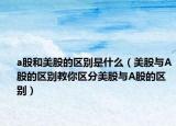 a股和美股的區(qū)別是什么（美股與A股的區(qū)別教你區(qū)分美股與A股的區(qū)別）