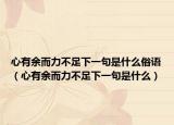 心有余而力不足下一句是什么俗語(yǔ)（心有余而力不足下一句是什么）