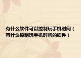 有什么軟件可以控制玩手機(jī)時(shí)間（有什么控制玩手機(jī)時(shí)間的軟件）