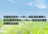 在程序開發(fā)中++i與i++的區(qū)別在哪里介紹(在程序開發(fā)中++i與i++的區(qū)別在哪里詳細(xì)情況如何)