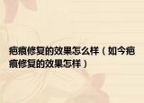 疤痕修復的效果怎么樣（如今疤痕修復的效果怎樣）