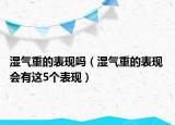 濕氣重的表現(xiàn)嗎（濕氣重的表現(xiàn) 會(huì)有這5個(gè)表現(xiàn)）