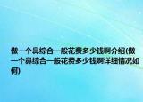 做一個鼻綜合一般花費(fèi)多少錢啊介紹(做一個鼻綜合一般花費(fèi)多少錢啊詳細(xì)情況如何)