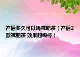 產(chǎn)后多久可以喝減肥茶（產(chǎn)后2款減肥茶 效果超級棒）