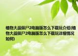 植物大戰(zhàn)僵尸2電腦版怎么下載玩介紹(植物大戰(zhàn)僵尸2電腦版怎么下載玩詳細(xì)情況如何)