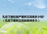 乳房下垂松弛嚴重矯正需要多少錢?（乳房下垂矯正后能維持多久）