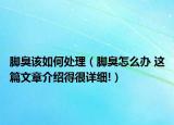 腳臭該如何處理（腳臭怎么辦 這篇文章介紹得很詳細(xì)!）