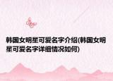韓國(guó)女明星可愛(ài)名字介紹(韓國(guó)女明星可愛(ài)名字詳細(xì)情況如何)