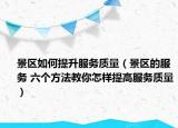 景區(qū)如何提升服務(wù)質(zhì)量（景區(qū)的服務(wù) 六個(gè)方法教你怎樣提高服務(wù)質(zhì)量）