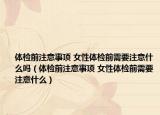 體檢前注意事項(xiàng) 女性體檢前需要注意什么嗎（體檢前注意事項(xiàng) 女性體檢前需要注意什么）