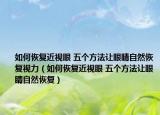 如何恢復(fù)近視眼 五個(gè)方法讓眼睛自然恢復(fù)視力（如何恢復(fù)近視眼 五個(gè)方法讓眼睛自然恢復(fù)）