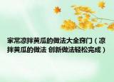 家常涼拌黃瓜的做法大全竅門（涼拌黃瓜的做法 創(chuàng)新做法輕松完成）