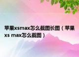 蘋果xsmax怎么截圖長(zhǎng)圖（蘋果xs max怎么截圖）