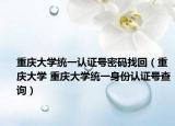 重慶大學統(tǒng)一認證號密碼找回（重慶大學 重慶大學統(tǒng)一身份認證號查詢）