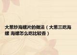 大蔥炒海螺片的做法（大蔥三吃海螺 海螺怎么吃比較香）