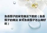 魚香茄子的家常做法下廚房（魚香茄子的做法 家常魚香茄子怎么做好吃）