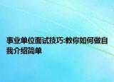 事業(yè)單位面試技巧:教你如何做自我介紹簡(jiǎn)單