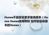 itunes不能安裝要求更高版本（itunes itunes使用教程 如何安裝低版本的itunes）