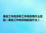 基層工作經(jīng)歷和工作經(jīng)歷有什么區(qū)別（基層工作經(jīng)歷指的是什么）