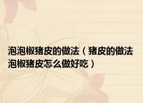 泡泡椒豬皮的做法（豬皮的做法 泡椒豬皮怎么做好吃）