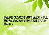 事業(yè)單位與公務(wù)員考試有什么區(qū)別（事業(yè)單位考試和公務(wù)員有什么不同 以下幾點告訴你）