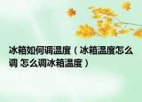 冰箱如何調溫度（冰箱溫度怎么調 怎么調冰箱溫度）