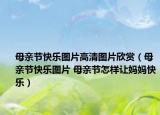 母親節(jié)快樂(lè)圖片高清圖片欣賞（母親節(jié)快樂(lè)圖片 母親節(jié)怎樣讓媽媽快樂(lè)）