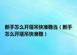 新手怎么開(kāi)塔吊快準(zhǔn)穩(wěn)當(dāng)（新手怎么開(kāi)塔吊快準(zhǔn)穩(wěn)）