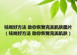 祛斑好方法 助你恢復(fù)完美肌膚圖片（祛斑好方法 助你恢復(fù)完美肌膚）