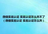 微信實(shí)名認(rèn)證 實(shí)名認(rèn)證怎么弄不了（微信實(shí)名認(rèn)證 實(shí)名認(rèn)證怎么弄）