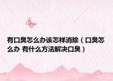 有口臭怎么辦該怎樣消除（口臭怎么辦 有什么方法解決口臭）
