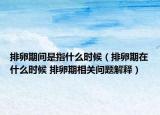 排卵期間是指什么時(shí)候（排卵期在什么時(shí)候 排卵期相關(guān)問(wèn)題解釋）