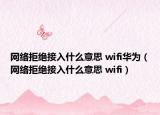 網絡拒絕接入什么意思 wifi華為（網絡拒絕接入什么意思 wifi）