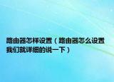 路由器怎樣設(shè)置（路由器怎么設(shè)置 我們就詳細(xì)的說一下）