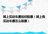網(wǎng)上買動(dòng)車票如何取票（網(wǎng)上購(gòu)買動(dòng)車票怎么取票）