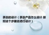 茶壺的設計（茶壺產(chǎn)品怎么設計 按照這個步驟去進行設計）