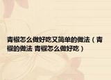 青椒怎么做好吃又簡單的做法（青椒的做法 青椒怎么做好吃）