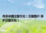 傳承中國(guó)漢服文化（漢服圖片 保護(hù)漢服文化）