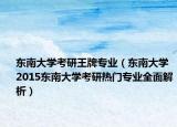 東南大學(xué)考研王牌專業(yè)（東南大學(xué) 2015東南大學(xué)考研熱門專業(yè)全面解析）