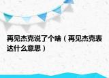 再見杰克說了個啥（再見杰克表達什么意思）