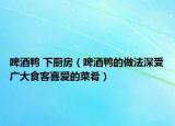 啤酒鴨 下廚房（啤酒鴨的做法深受廣大食客喜愛的菜肴）