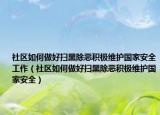 社區(qū)如何做好掃黑除惡積極維護(hù)國家安全工作（社區(qū)如何做好掃黑除惡積極維護(hù)國家安全）
