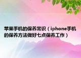 蘋果手機(jī)的保養(yǎng)常識(shí)（iphone手機(jī)的保養(yǎng)方法做好七點(diǎn)保養(yǎng)工作）