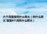 六個(gè)月寶寶吃什么降火（吃什么降火 寶寶6個(gè)月吃什么降火）