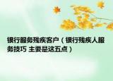 銀行服務(wù)殘疾客戶（銀行殘疾人服務(wù)技巧 主要是這五點(diǎn)）