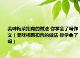 美味梅菜扣肉的做法 你學(xué)會(huì)了嗎作文（美味梅菜扣肉的做法 你學(xué)會(huì)了嗎）