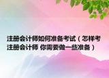 注冊會計師如何準(zhǔn)備考試（怎樣考注冊會計師 你需要做一些準(zhǔn)備）